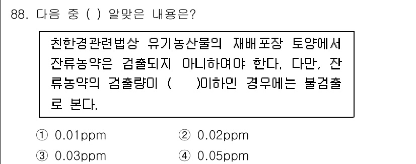 유기농업기사 2016년 88번 - . 

잔류농약의 검출량 기준은 0.01ppm으로, 친환경농법의 원칙에 ... 에 관한 핵심 기출문제